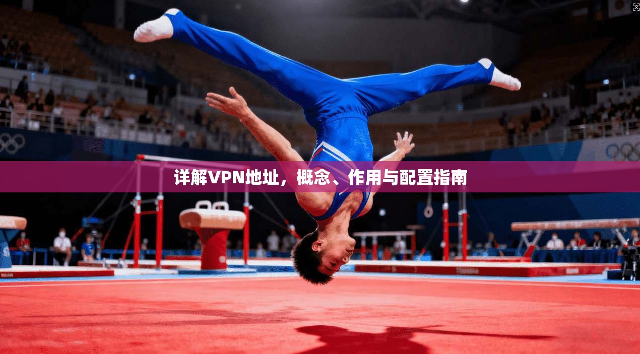 详解VPN地址，概念、作用与配置指南