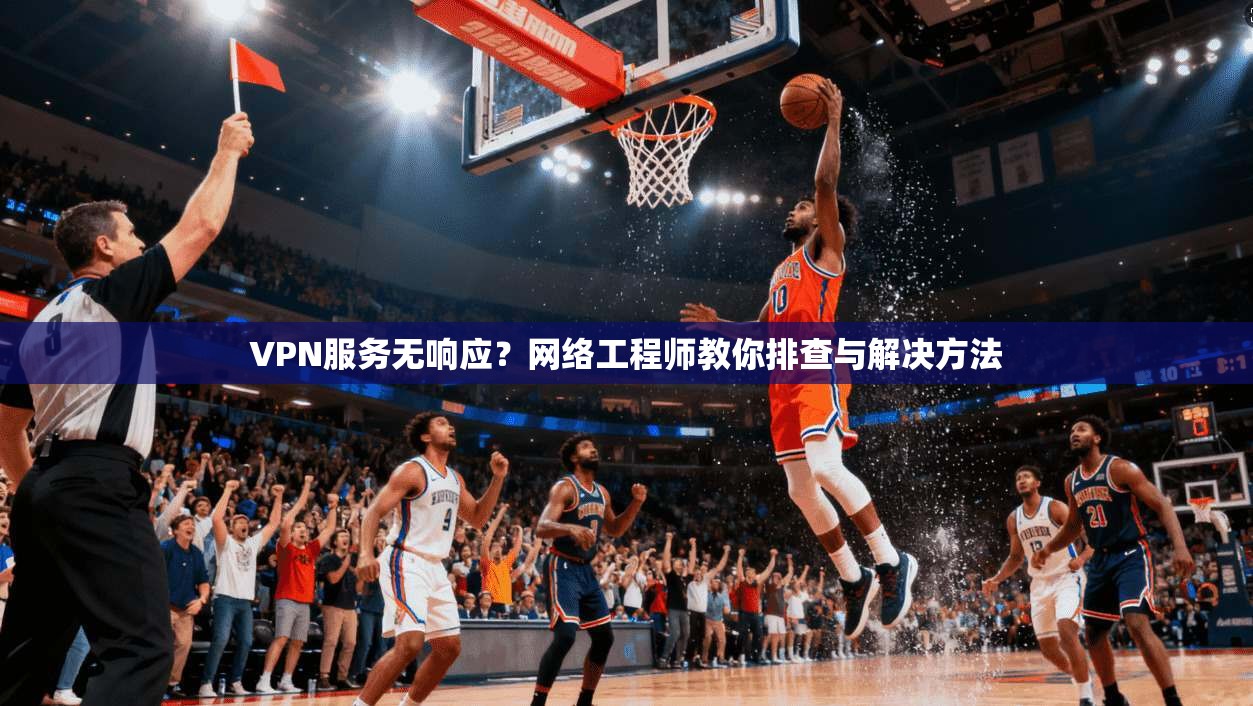 VPN服务无响应？网络工程师教你排查与解决方法