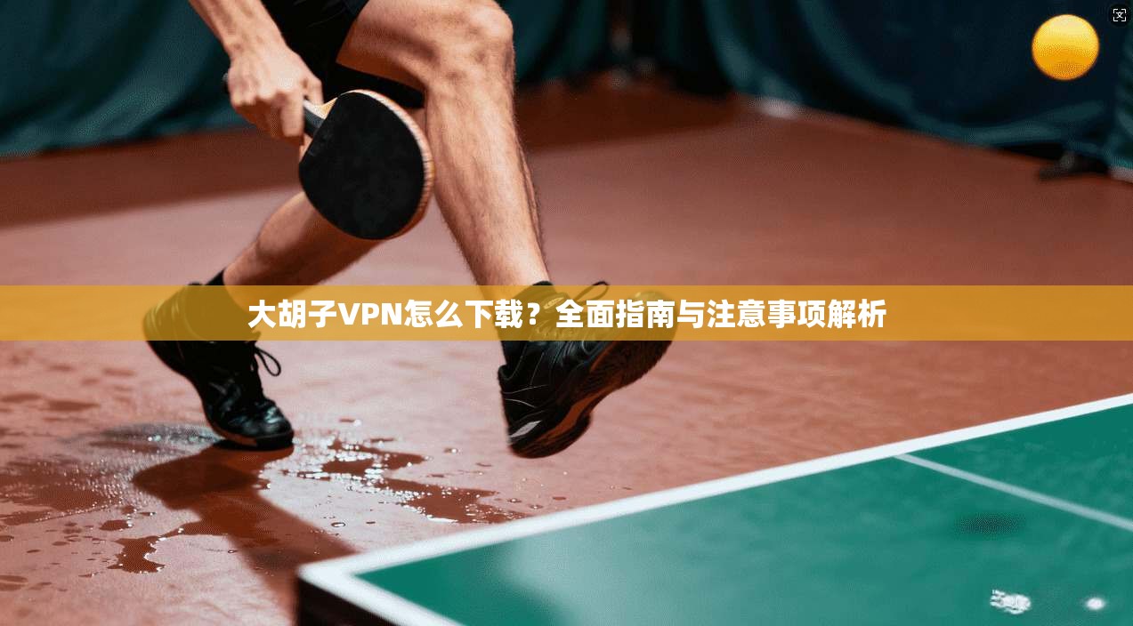 大胡子VPN怎么下载？全面指南与注意事项解析