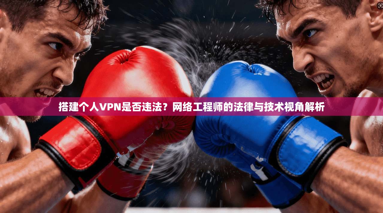 搭建个人VPN是否违法？网络工程师的法律与技术视角解析