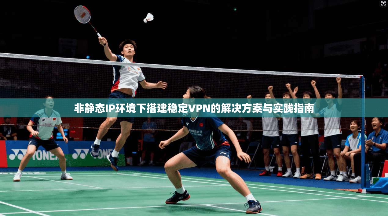 非静态IP环境下搭建稳定VPN的解决方案与实践指南