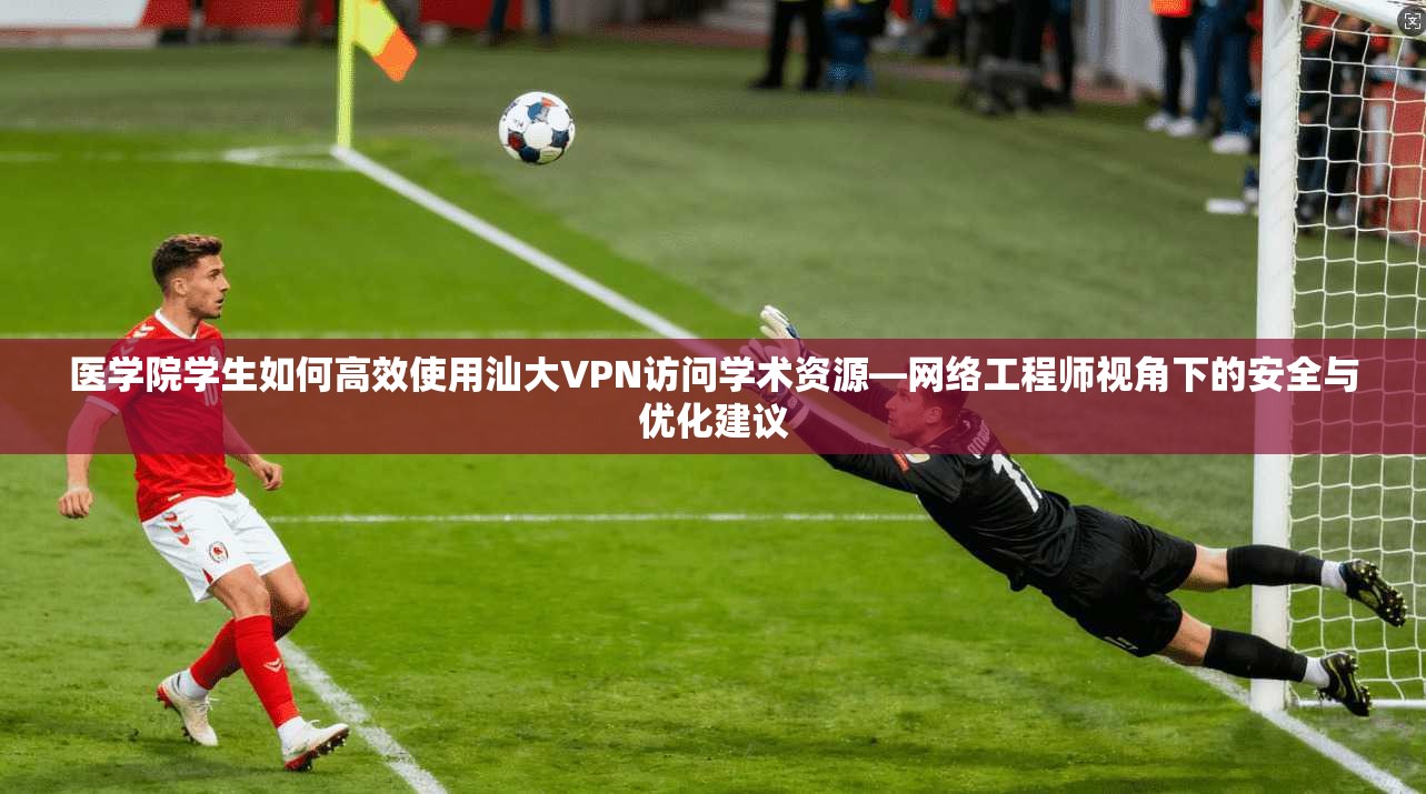 医学院学生如何高效使用汕大VPN访问学术资源—网络工程师视角下的安全与优化建议