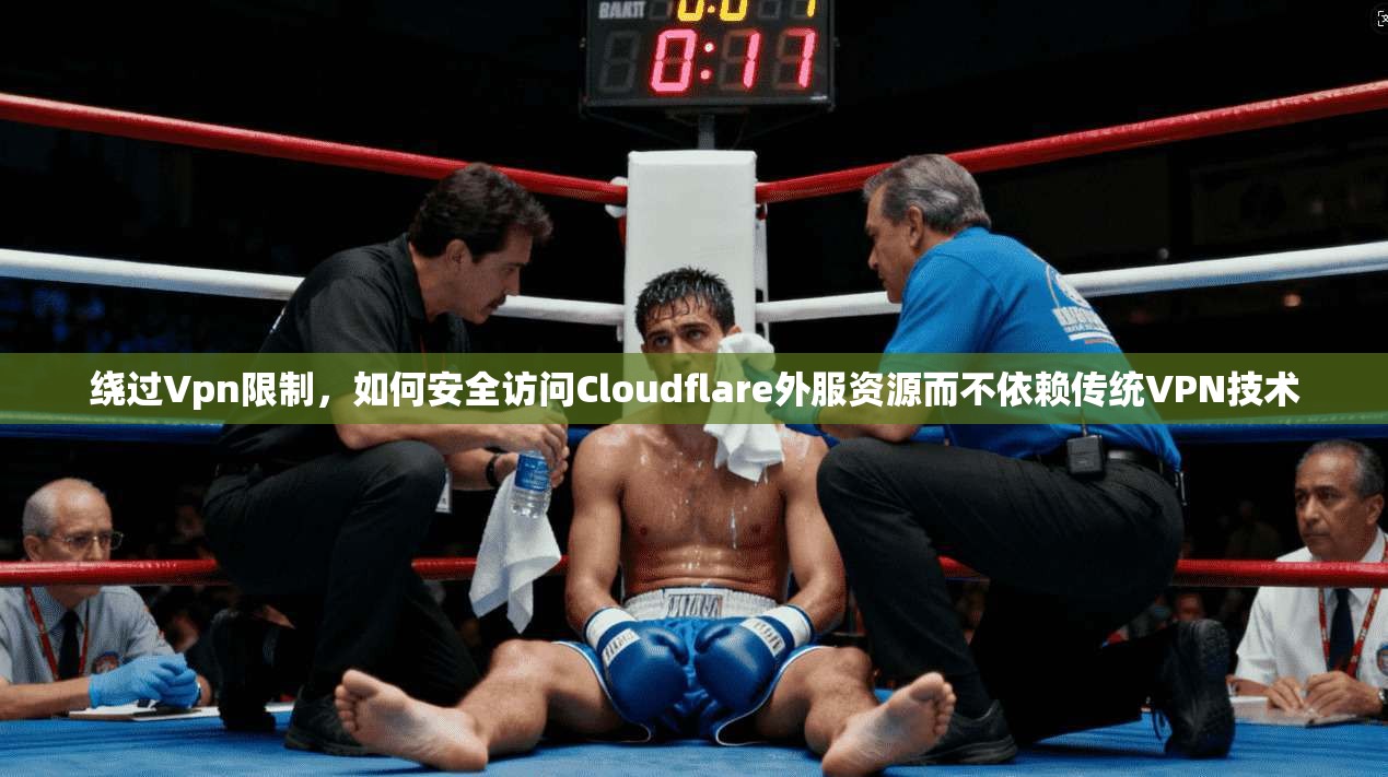 绕过Vpn限制，如何安全访问Cloudflare外服资源而不依赖传统VPN技术
