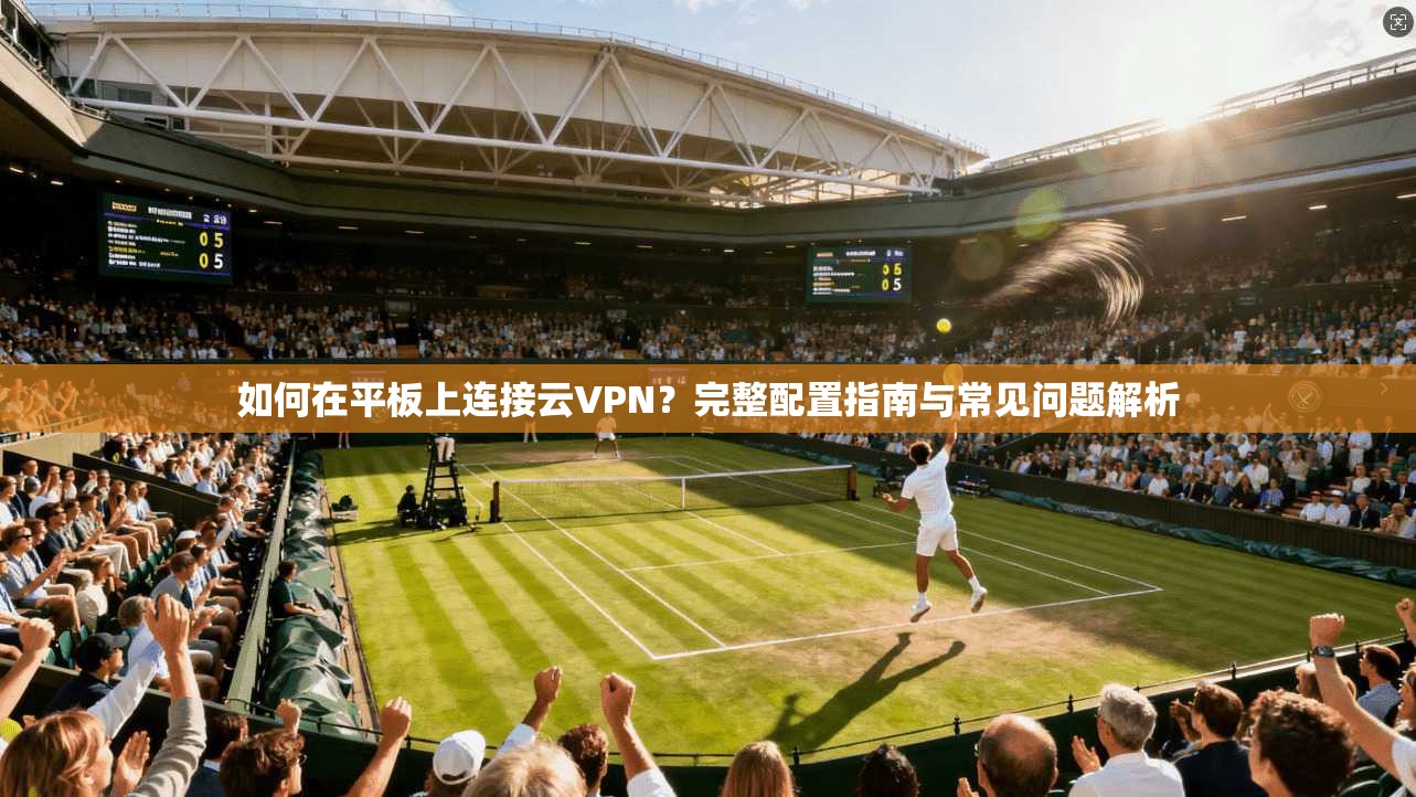 如何在平板上连接云VPN？完整配置指南与常见问题解析