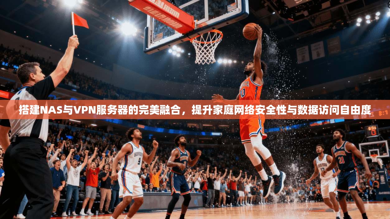搭建NAS与VPN服务器的完美融合，提升家庭网络安全性与数据访问自由度