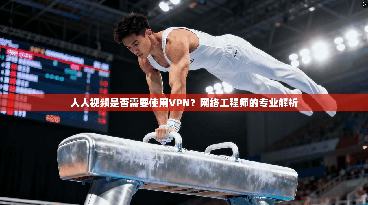 人人视频是否需要使用VPN？网络工程师的专业解析