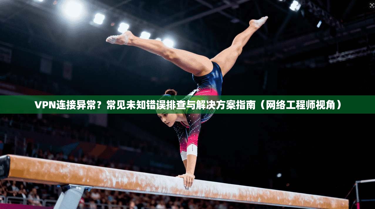 VPN连接异常？常见未知错误排查与解决方案指南（网络工程师视角）
