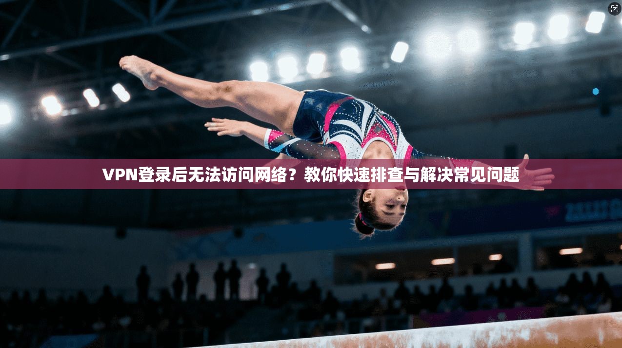 VPN登录后无法访问网络？教你快速排查与解决常见问题