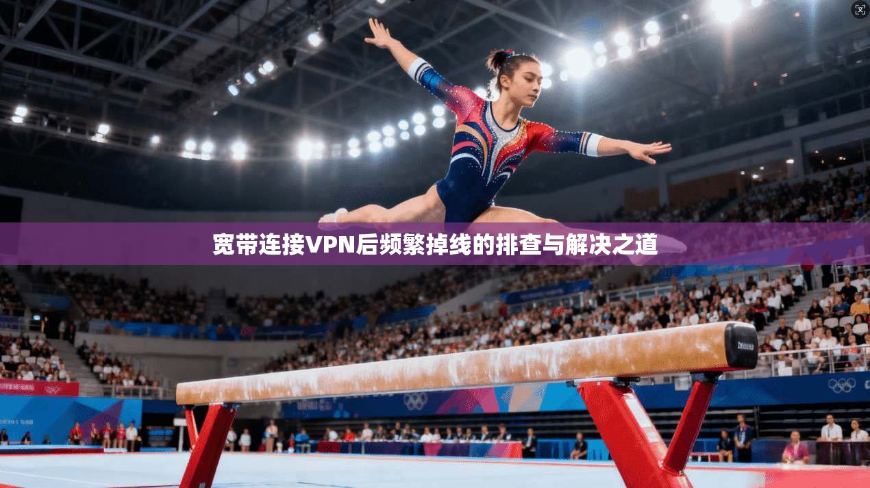宽带连接VPN后频繁掉线的排查与解决之道