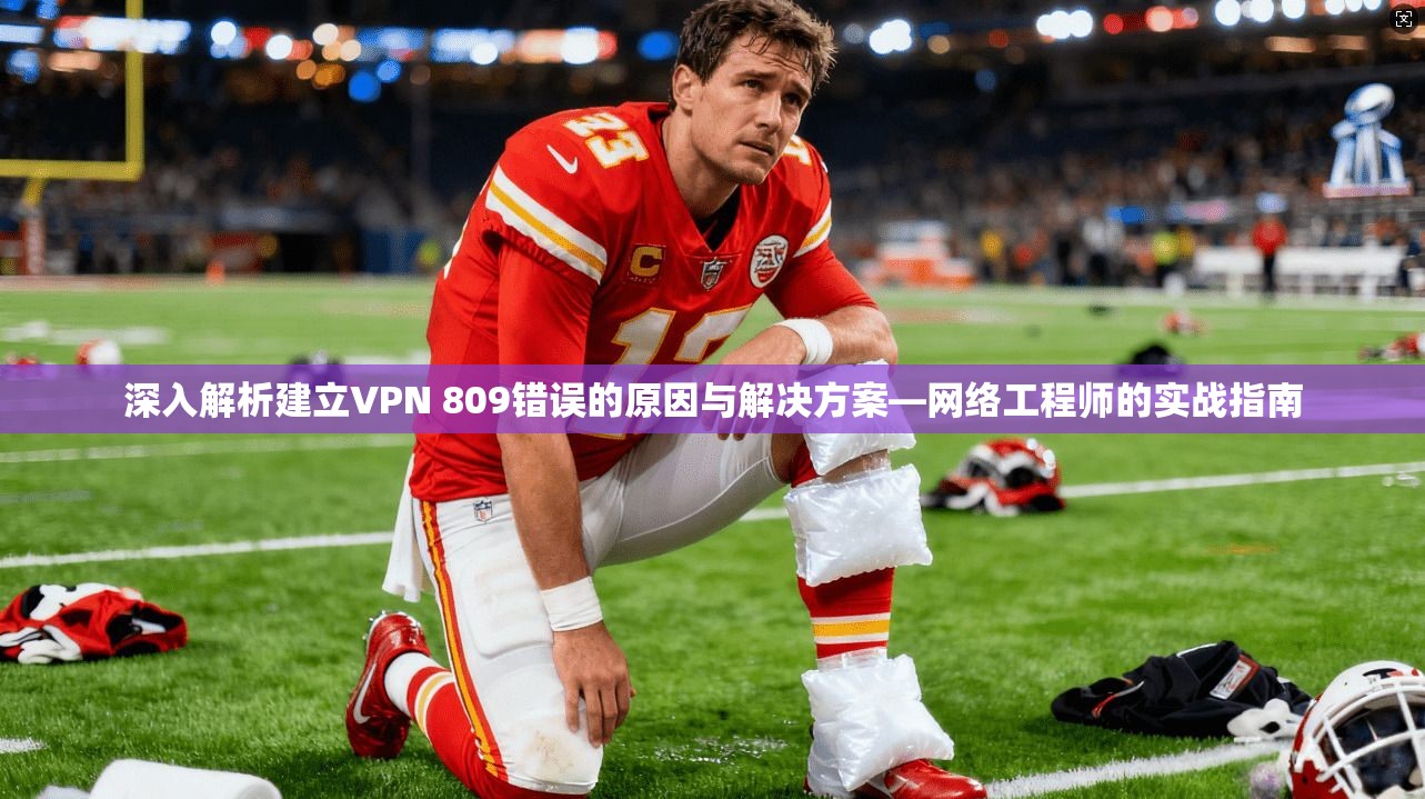 深入解析建立VPN 809错误的原因与解决方案—网络工程师的实战指南