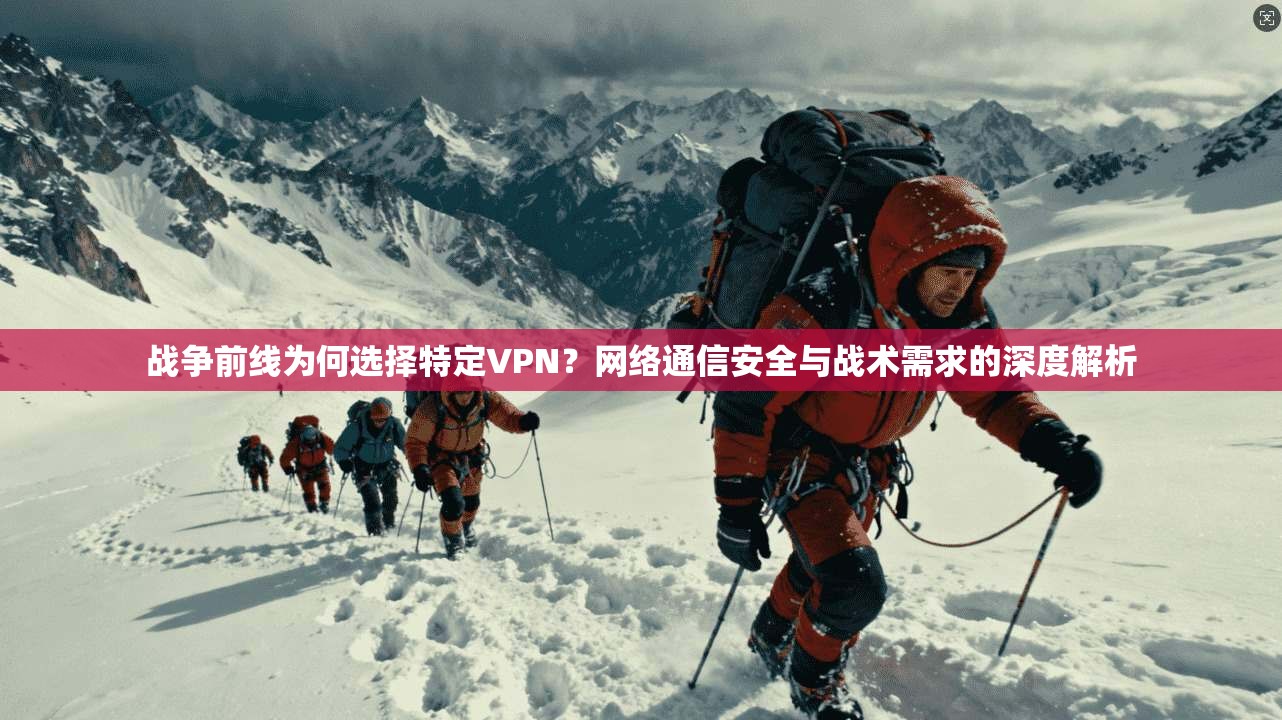 战争前线为何选择特定VPN？网络通信安全与战术需求的深度解析