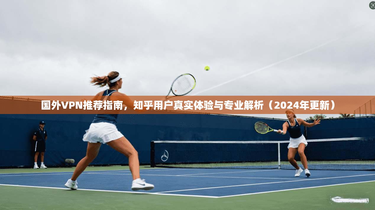 国外VPN推荐指南,知乎用户真实体验与专业解析(2024年更新) 国外VPN推荐指南,知乎用户真实体验与专业解析(2024年更新)