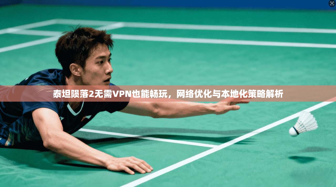泰坦陨落2无需VPN也能畅玩，网络优化与本地化策略解析