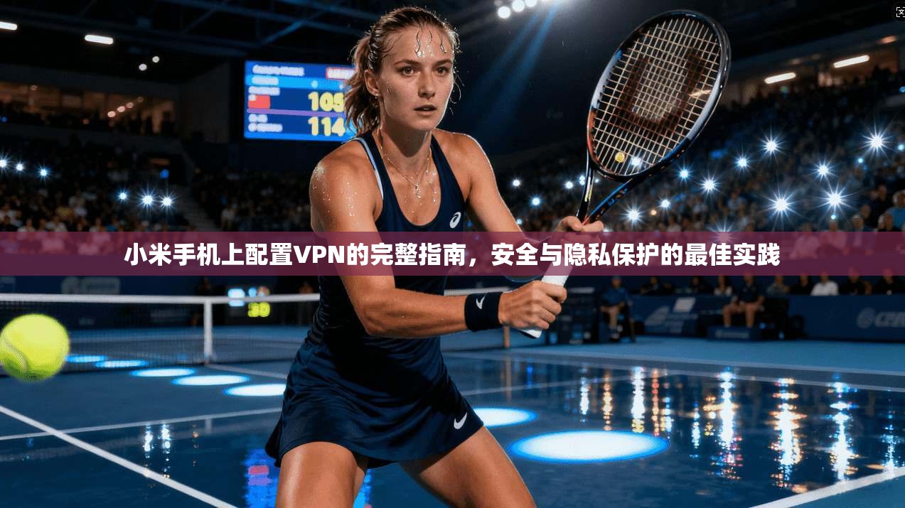 小米手机上配置VPN的完整指南,安全与隐私保护的最佳实践 小米手机上配置VPN的完整指南,安全与隐私保护的最佳实践