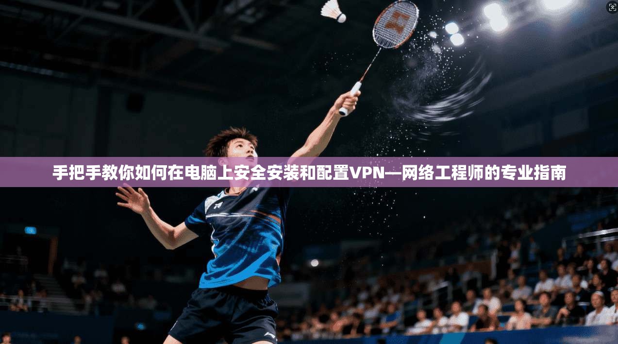 手把手教你如何在电脑上安全安装和配置VPN—网络工程师的专业指南