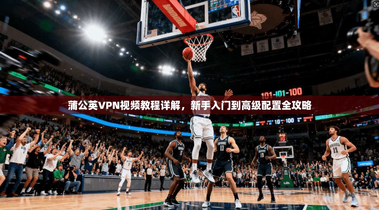 蒲公英VPN视频教程详解，新手入门到高级配置全攻略