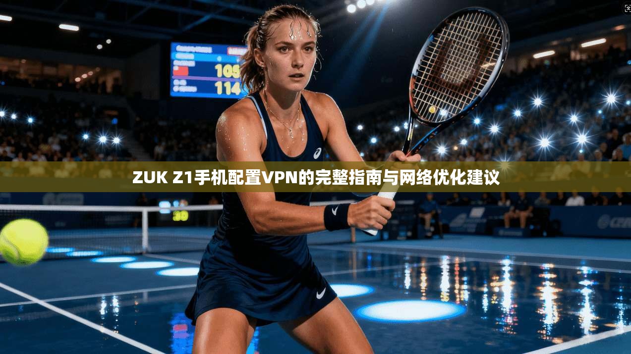 ZUK Z1手机配置VPN的完整指南与网络优化建议