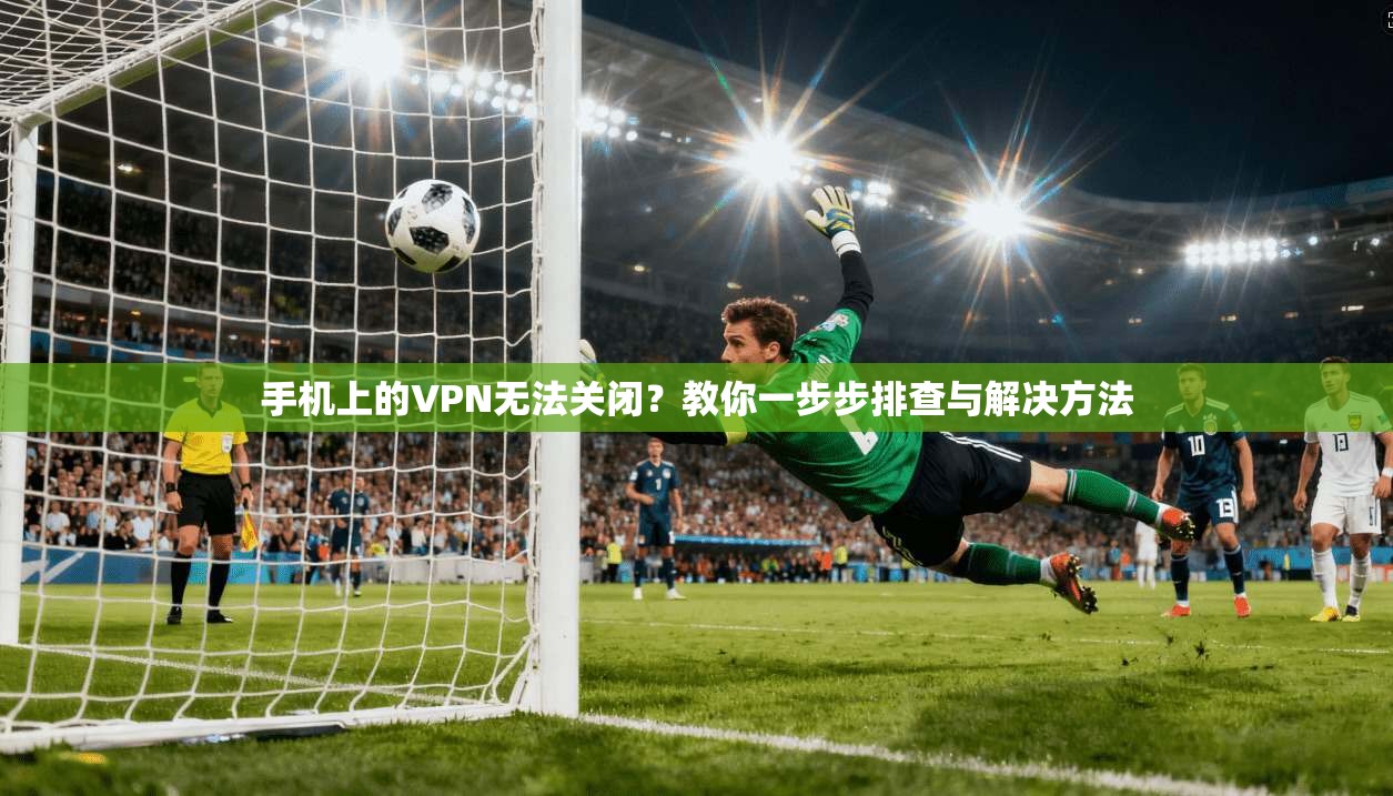 手机上的VPN无法关闭？教你一步步排查与解决方法