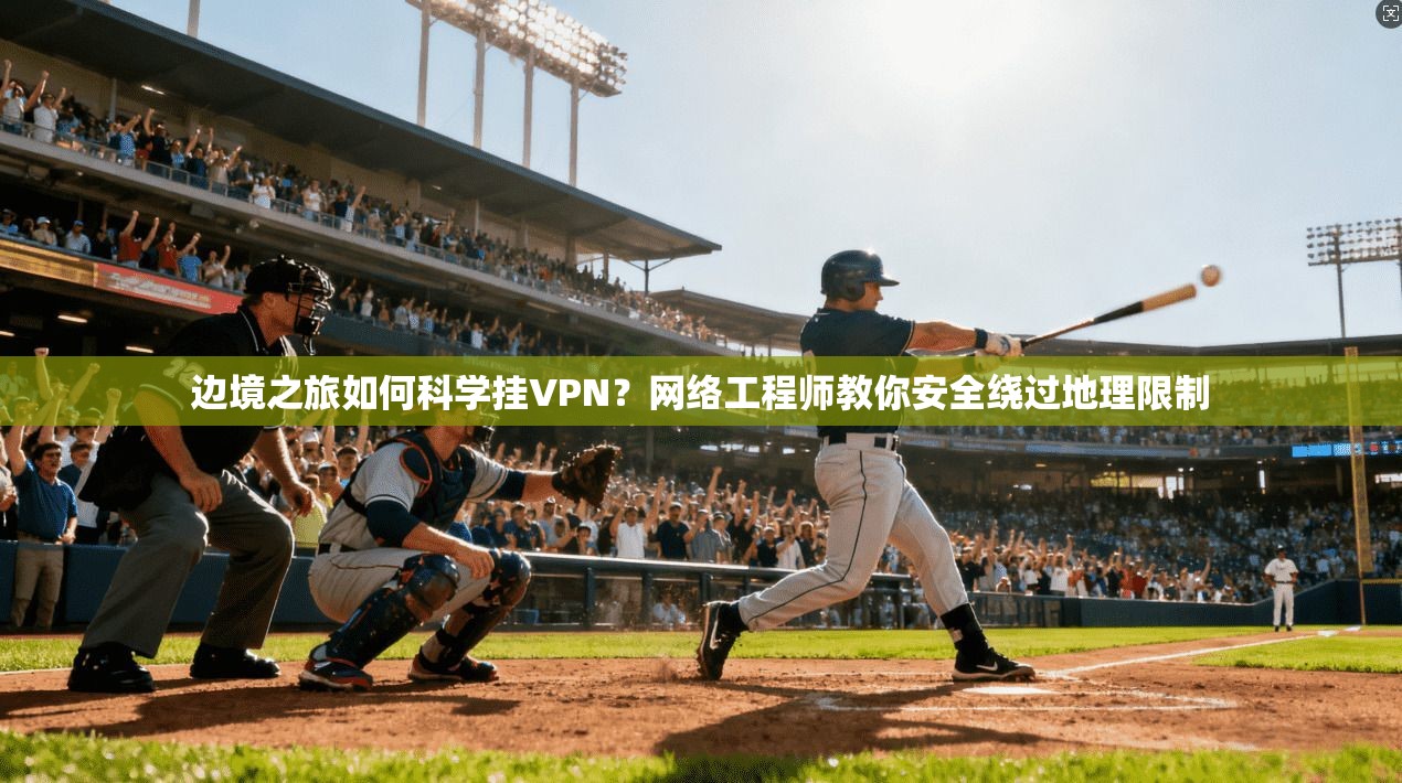 边境之旅如何科学挂VPN？网络工程师教你安全绕过地理限制