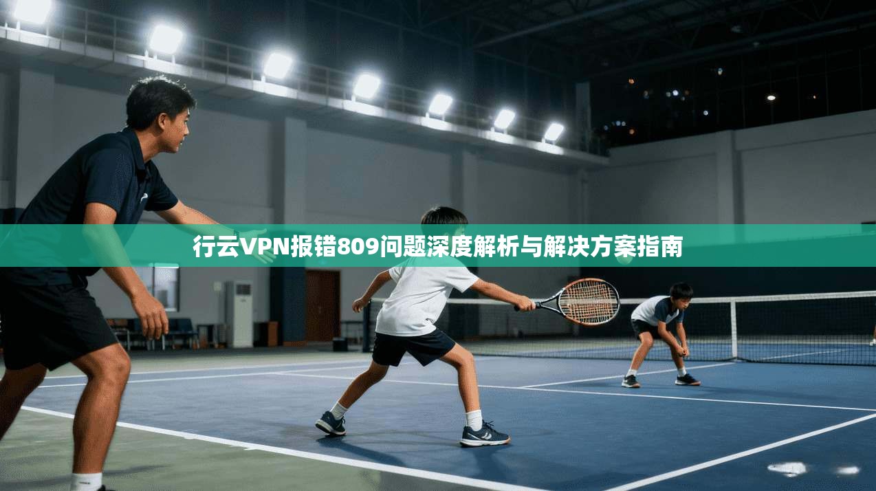 行云VPN报错809问题深度解析与解决方案指南
