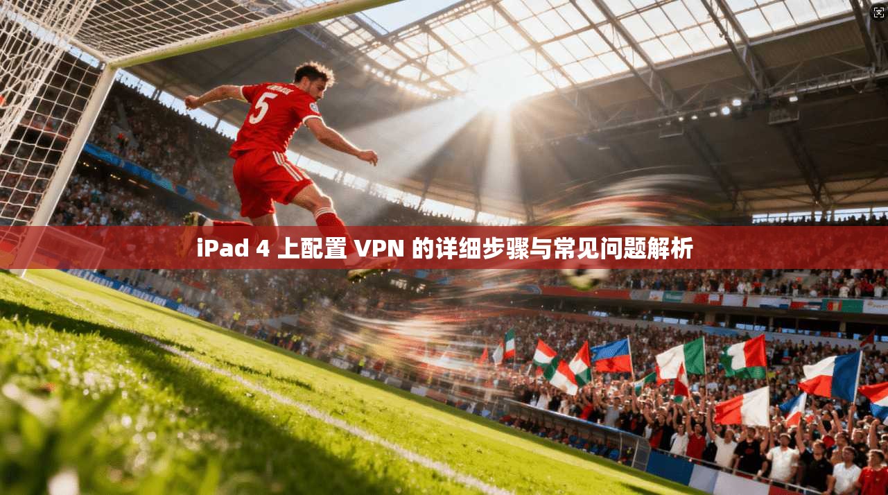iPad 4 上配置 VPN 的详细步骤与常见问题解析