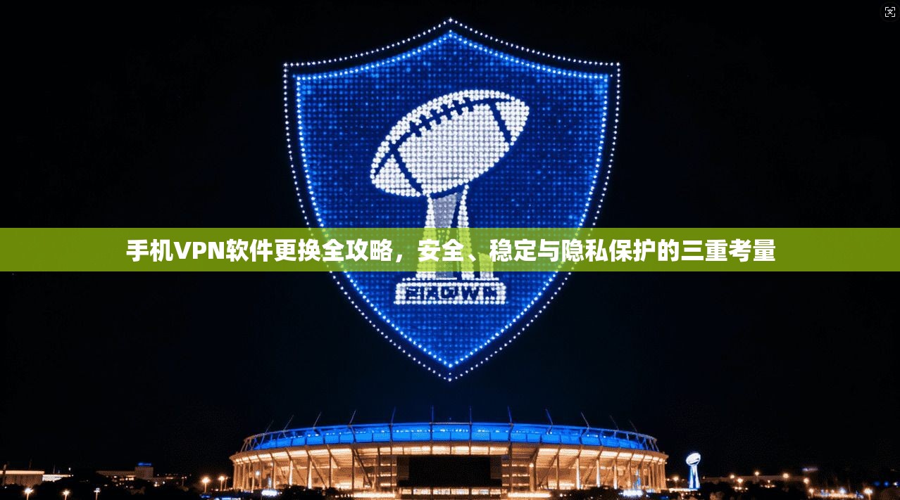 手机VPN软件更换全攻略,安全、稳定与隐私保护的三重考量 手机VPN软件更换全攻略,安全、稳定与隐私保护的三重考量