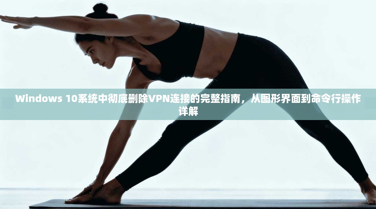 Windows 10系统中彻底删除VPN连接的完整指南,从图形界面到命令行操作详解 Windows 10系统中彻底删除VPN连接的完整指南,从图形界面到命令行操作详解