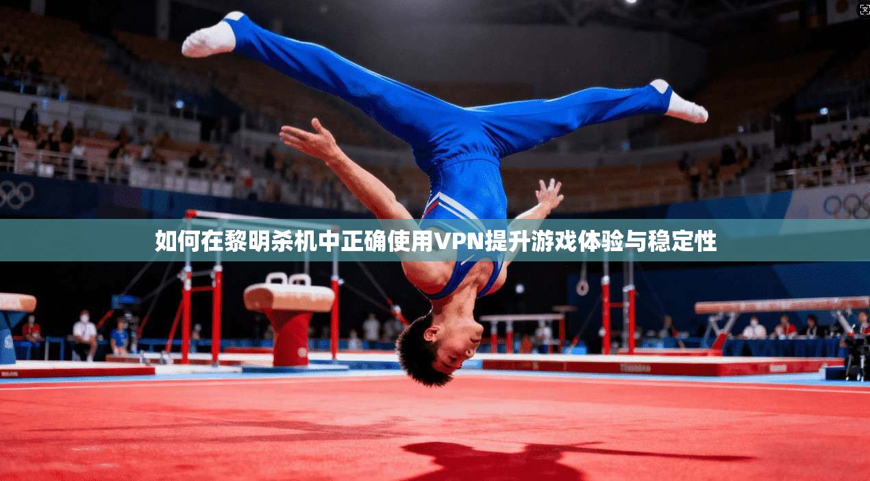 如何在黎明杀机中正确使用VPN提升游戏体验与稳定性