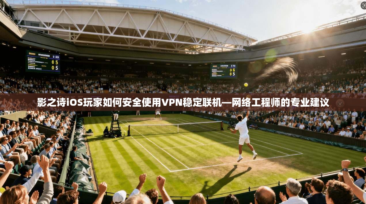 影之诗iOS玩家如何安全使用VPN稳定联机—网络工程师的专业建议