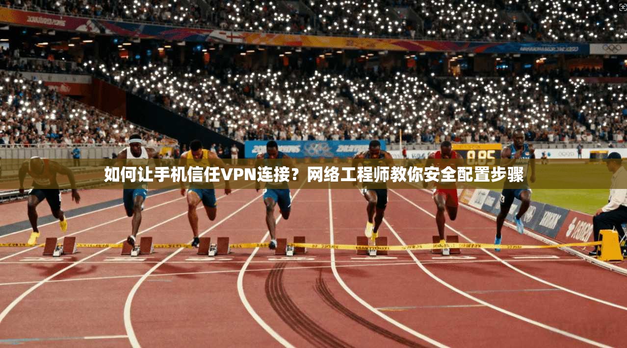 如何让手机信任VPN连接？网络工程师教你安全配置步骤