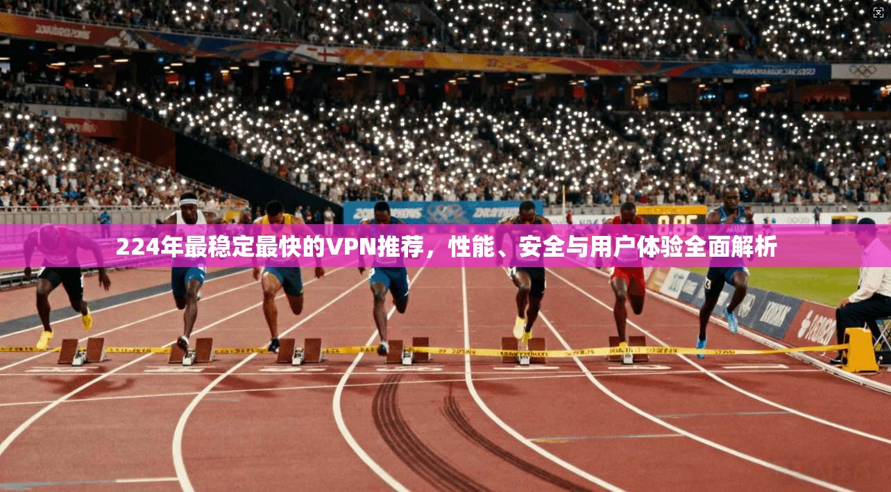 224年最稳定最快的VPN推荐，性能、安全与用户体验全面解析