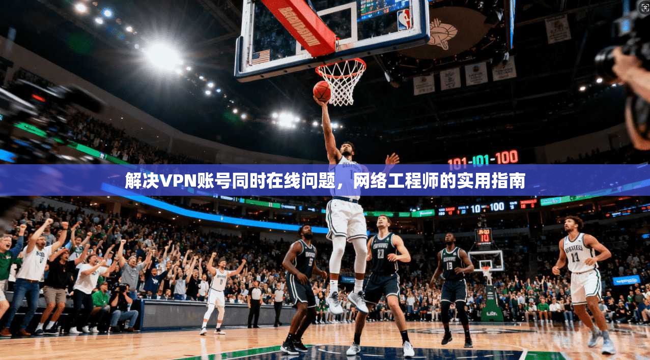 解决VPN账号同时在线问题,网络工程师的实用指南 解决VPN账号同时在线问题,网络工程师的实用指南