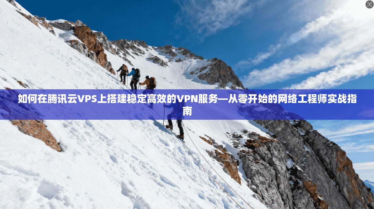 如何在腾讯云VPS上搭建稳定高效的VPN服务—从零开始的网络工程师实战指南