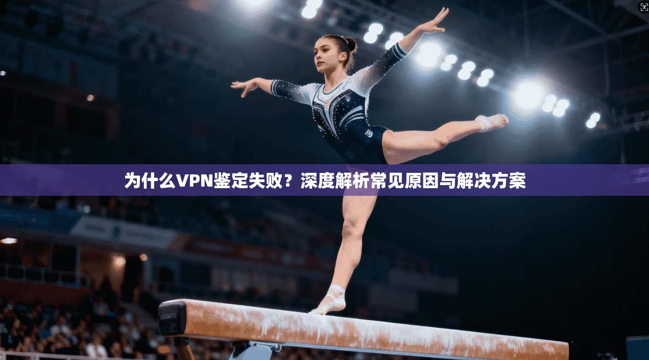 为什么VPN鉴定失败？深度解析常见原因与解决方案