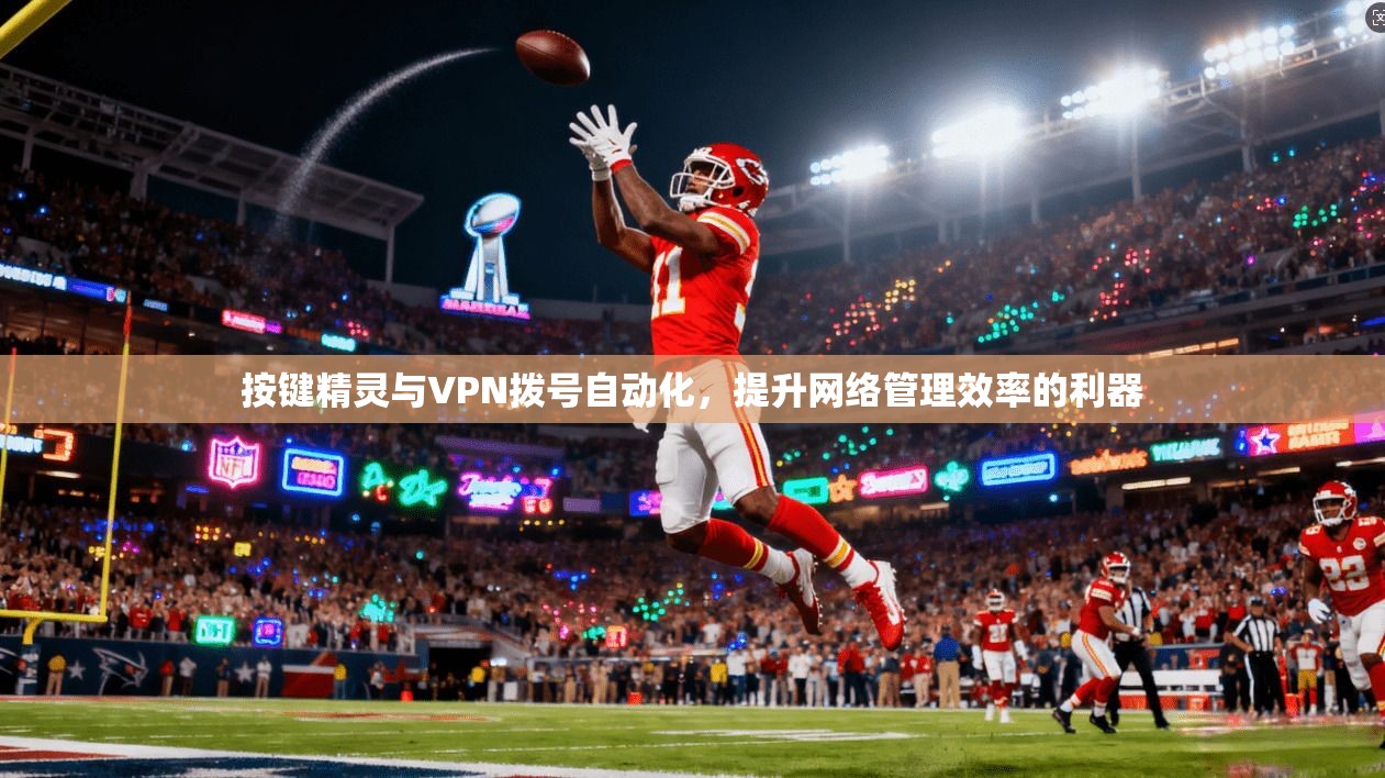 按键精灵与VPN拨号自动化，提升网络管理效率的利器