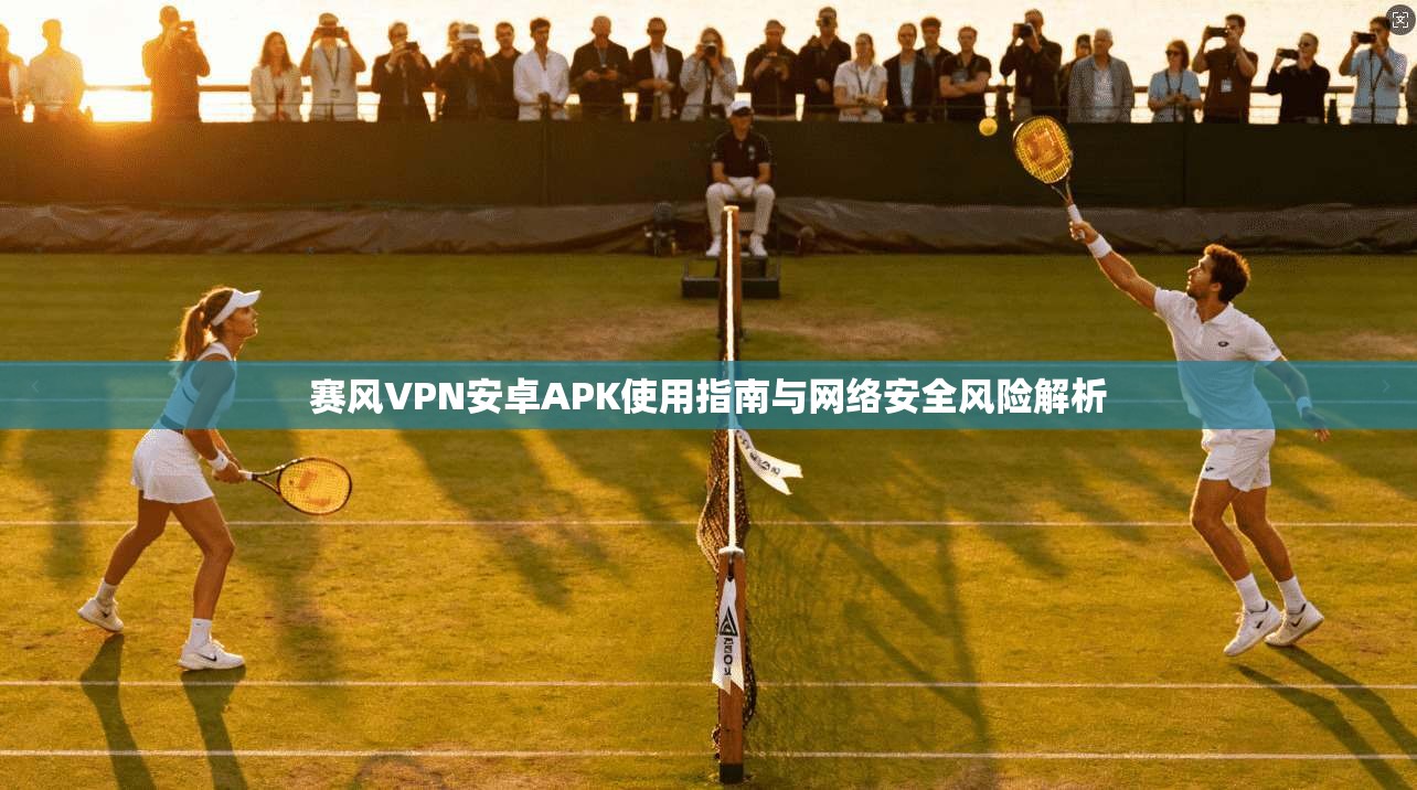 赛风VPN安卓APK使用指南与网络安全风险解析