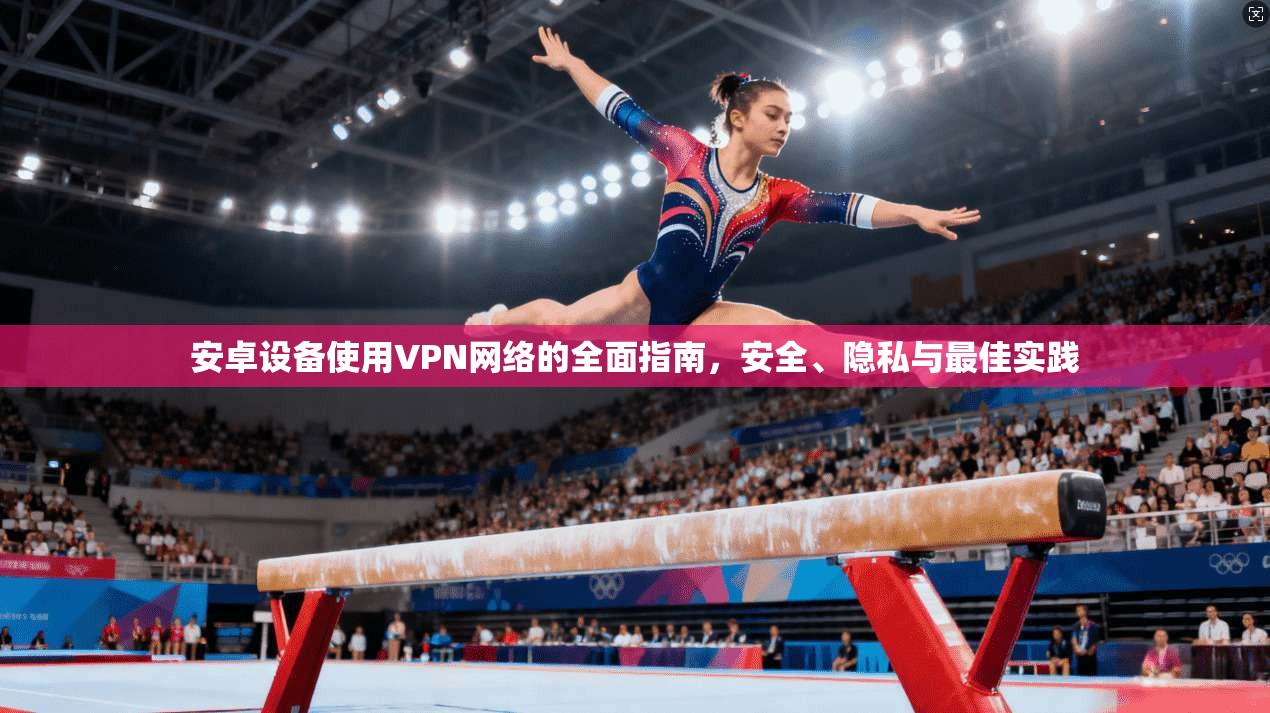 安卓设备使用VPN网络的全面指南，安全、隐私与最佳实践
