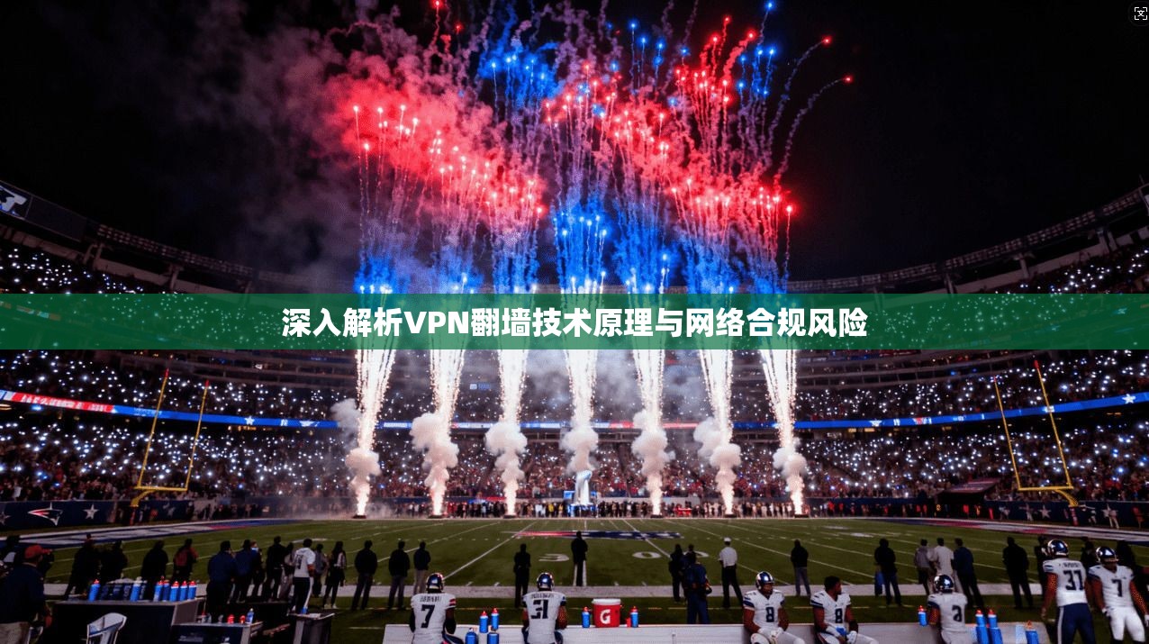 深入解析VPN翻墙技术原理与网络合规风险