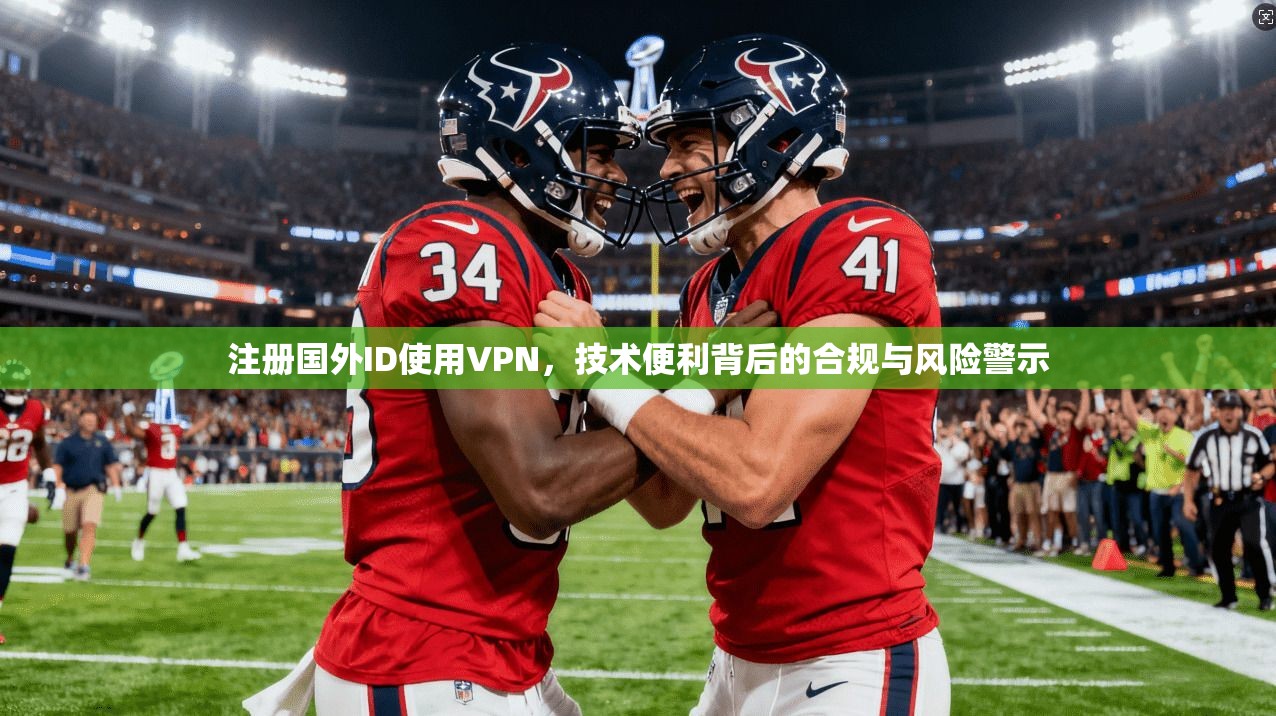 注册国外ID使用VPN，技术便利背后的合规与风险警示
