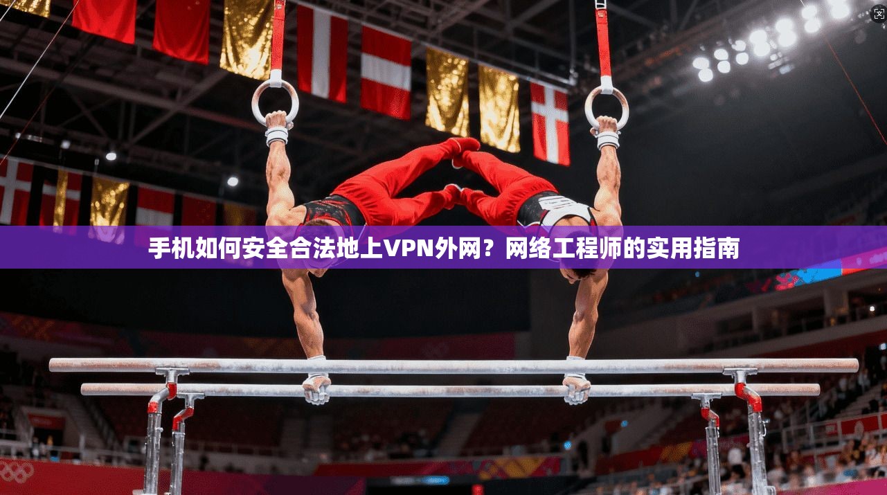 手机如何安全合法地上VPN外网？网络工程师的实用指南