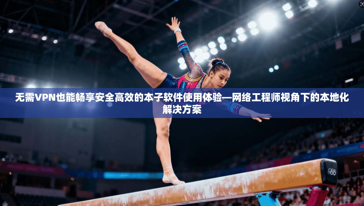 无需VPN也能畅享安全高效的本子软件使用体验—网络工程师视角下的本地化解决方案