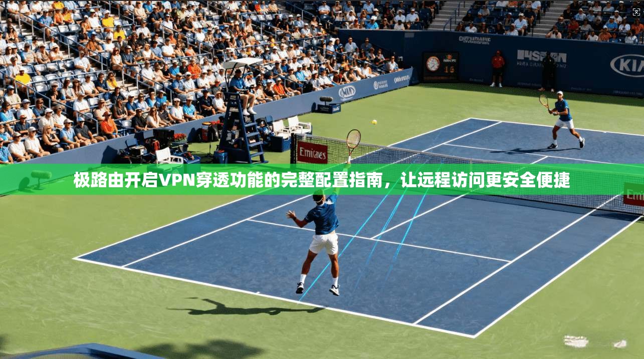 极路由开启VPN穿透功能的完整配置指南，让远程访问更安全便捷