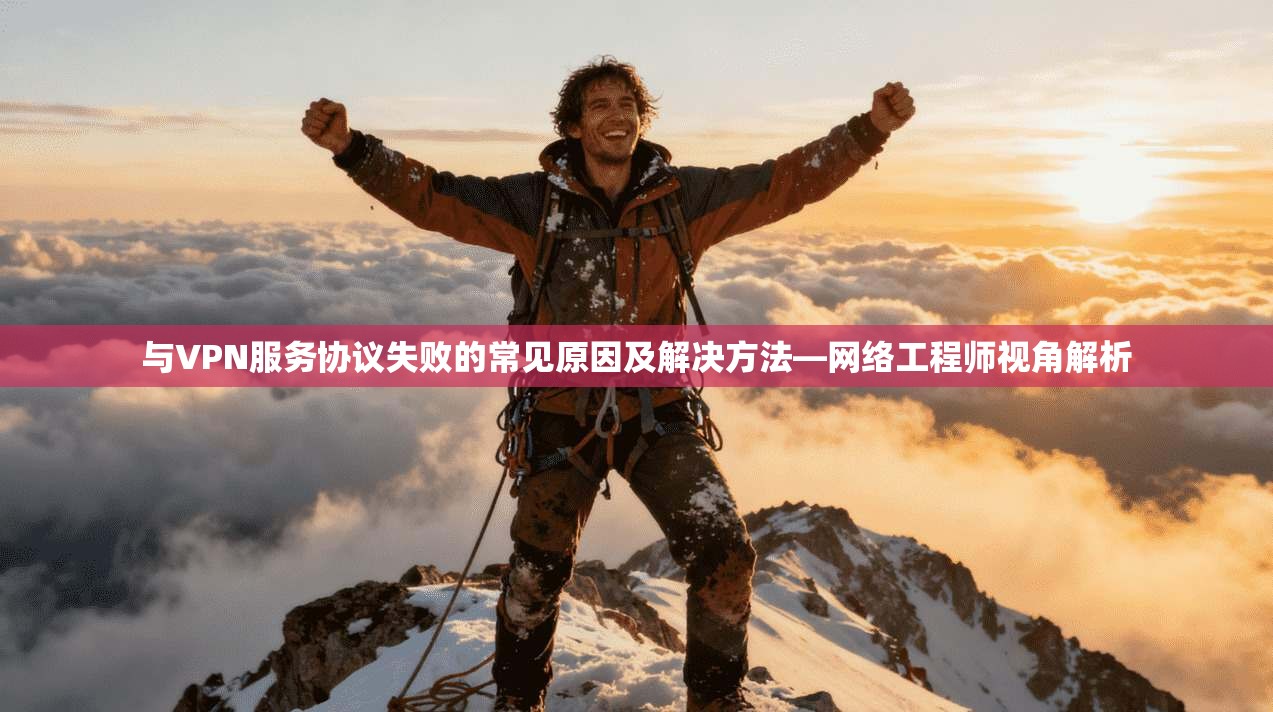 与VPN服务协议失败的常见原因及解决方法—网络工程师视角解析