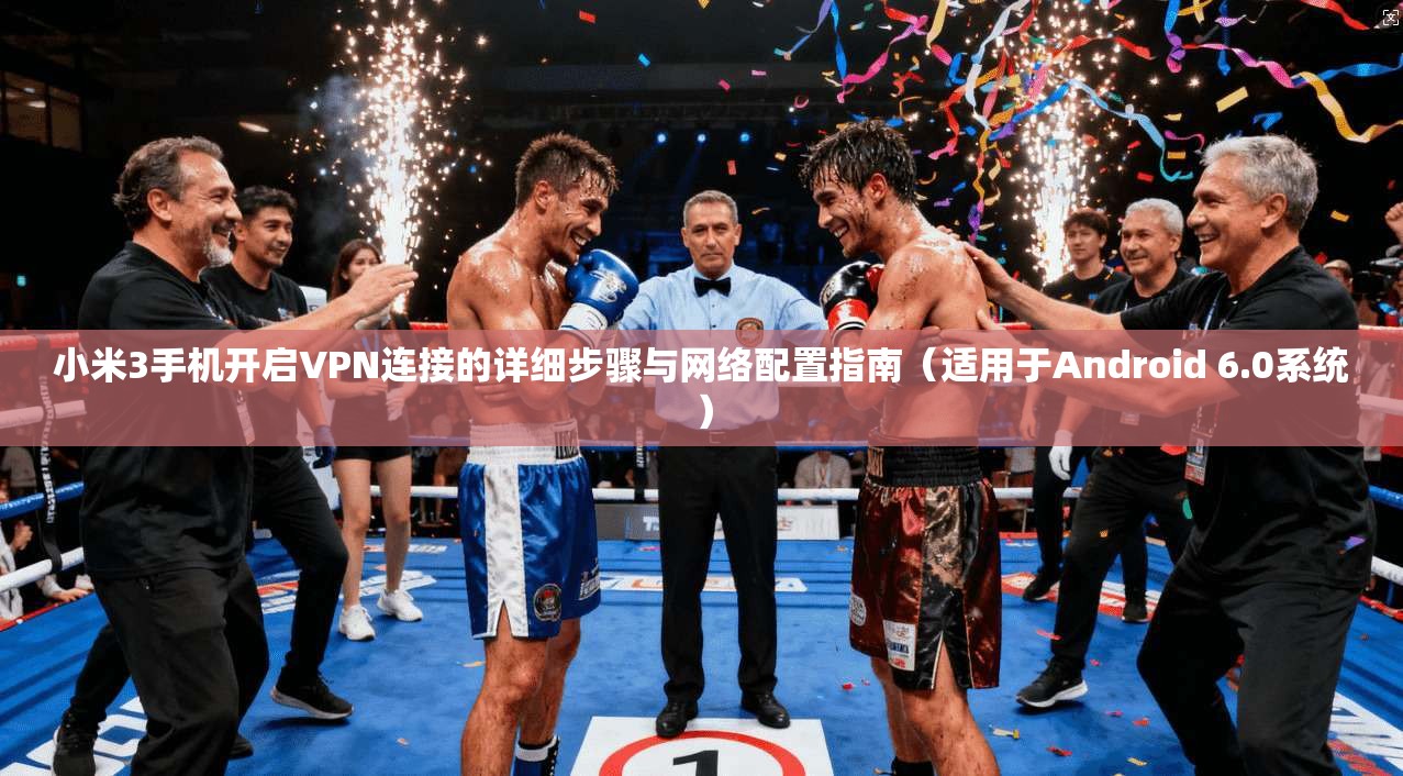 小米3手机开启VPN连接的详细步骤与网络配置指南（适用于Android 6.0系统）