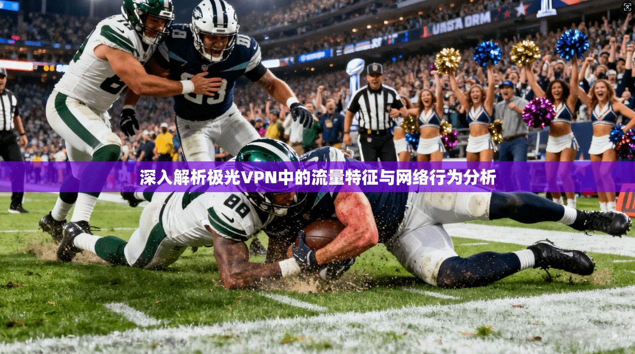深入解析极光VPN中的流量特征与网络行为分析
