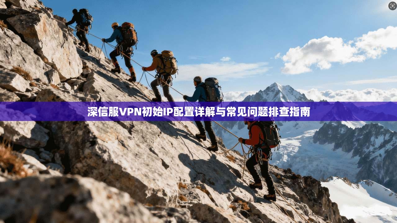 深信服VPN初始IP配置详解与常见问题排查指南