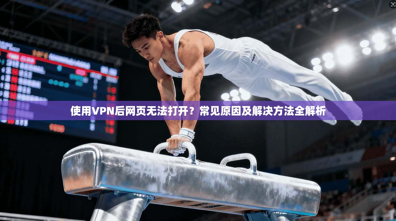 使用VPN后网页无法打开？常见原因及解决方法全解析
