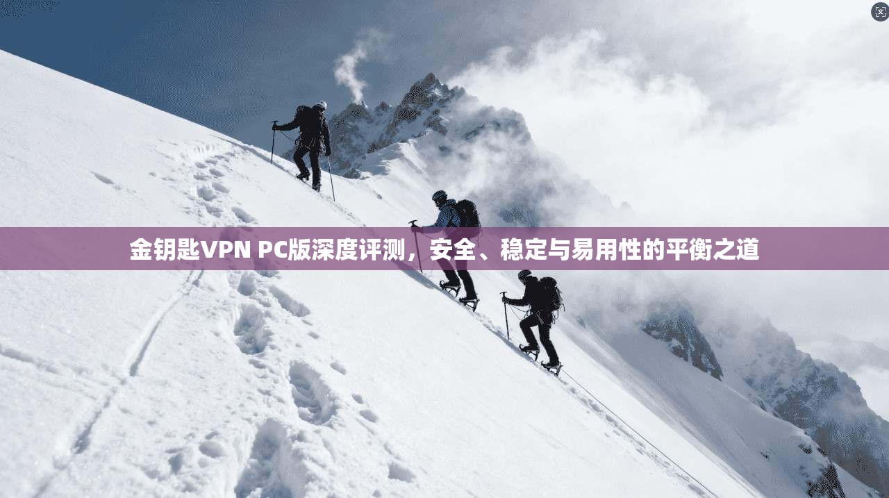 金钥匙VPN PC版深度评测，安全、稳定与易用性的平衡之道