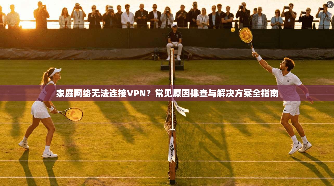 家庭网络无法连接VPN？常见原因排查与解决方案全指南