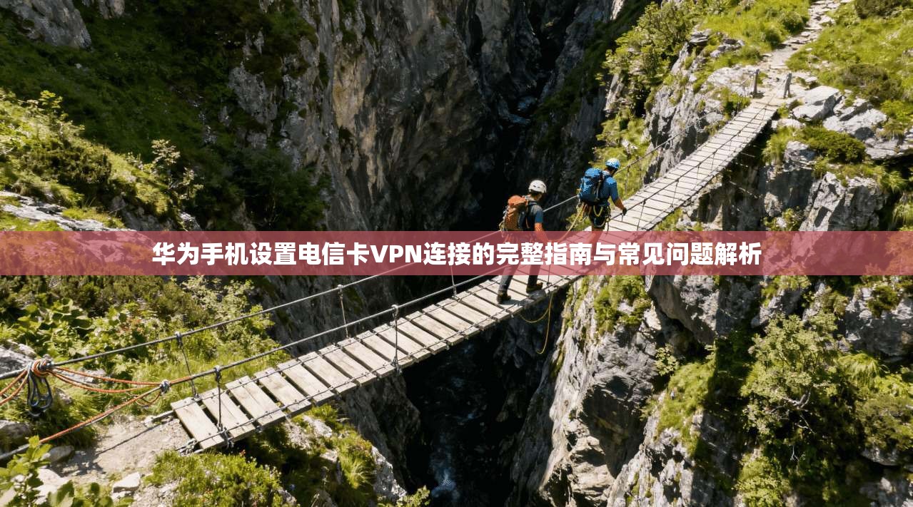 华为手机设置电信卡VPN连接的完整指南与常见问题解析
